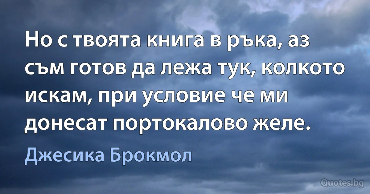 Но с твоята книга в ръка, аз съм готов да лежа тук, колкото искам, при условие че ми донесат портокалово желе. (Джесика Брокмол)