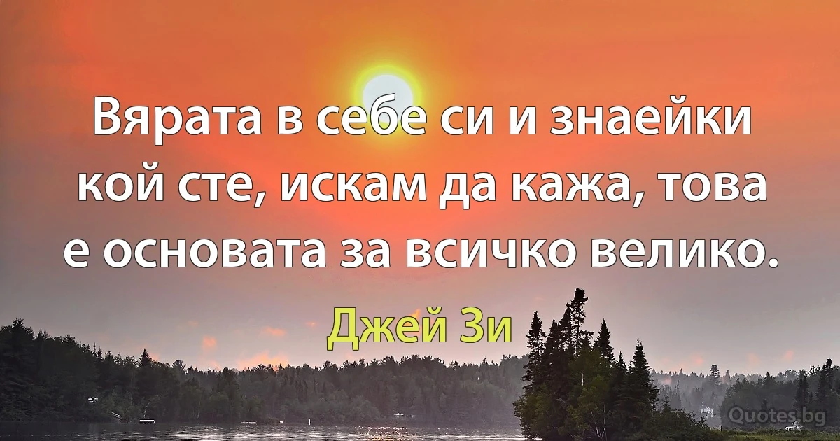 Вярата в себе си и знаейки кой сте, искам да кажа, това е основата за всичко велико. (Джей Зи)