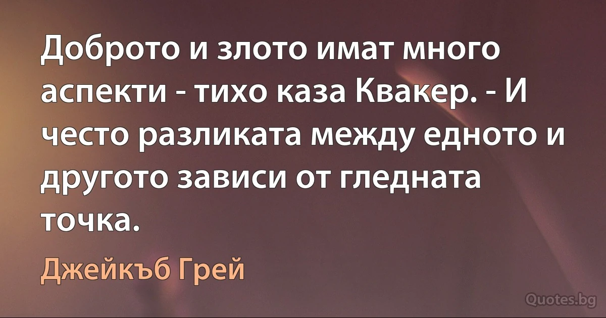 Доброто и злото имат много аспекти - тихо каза Квакер. - И често разликата между едното и другото зависи от гледната точка. (Джейкъб Грей)