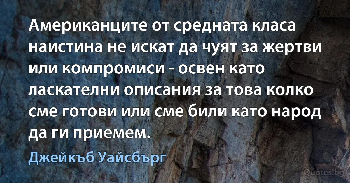 Американците от средната класа наистина не искат да чуят за жертви или компромиси - освен като ласкателни описания за това колко сме готови или сме били като народ да ги приемем. (Джейкъб Уайсбърг)