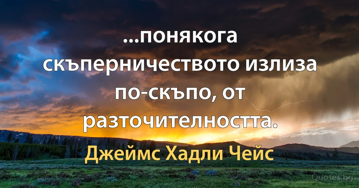 ...понякога скъперничеството излиза по-скъпо, от разточителността. (Джеймс Хадли Чейс)