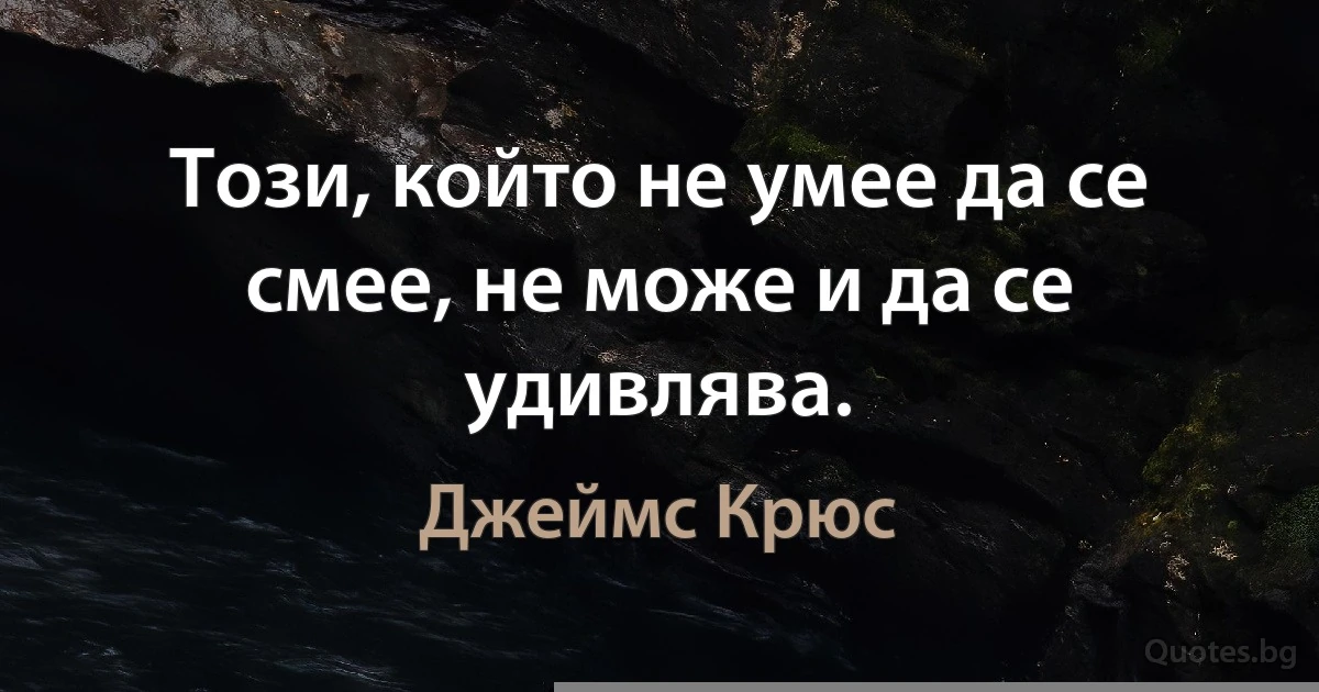 Този, който не умее да се смее, не може и да се удивлява. (Джеймс Крюс)