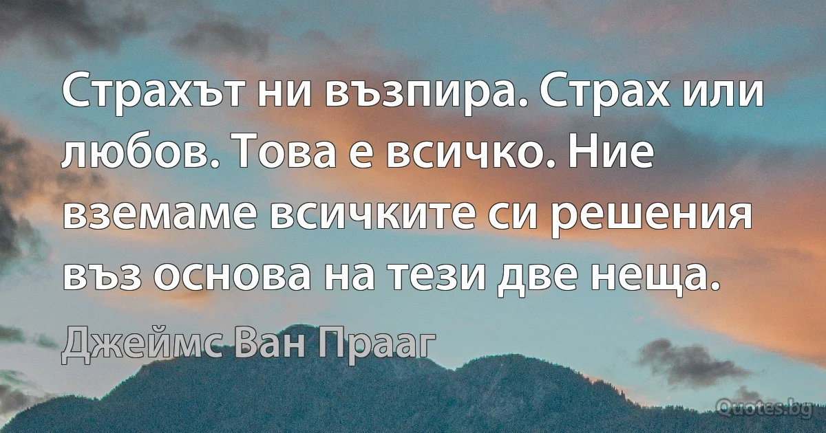 Страхът ни възпира. Страх или любов. Това е всичко. Ние вземаме всичките си решения въз основа на тези две неща. (Джеймс Ван Прааг)