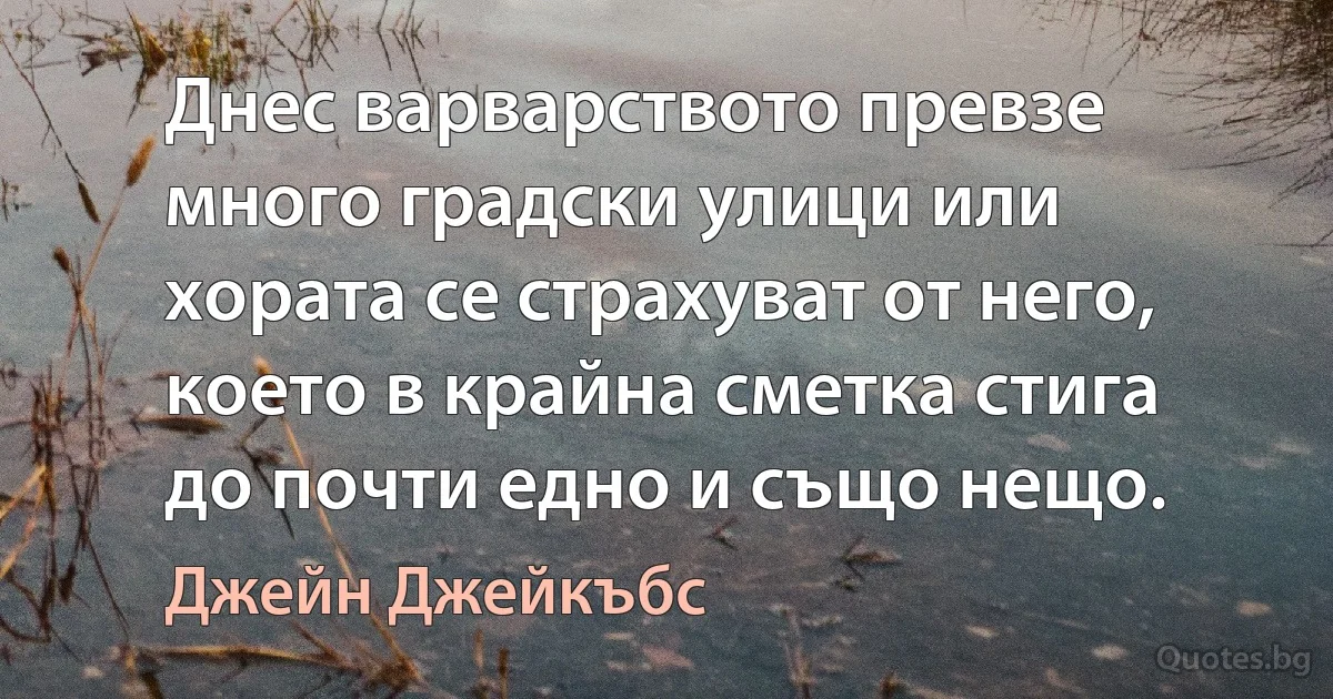 Днес варварството превзе много градски улици или хората се страхуват от него, което в крайна сметка стига до почти едно и също нещо. (Джейн Джейкъбс)