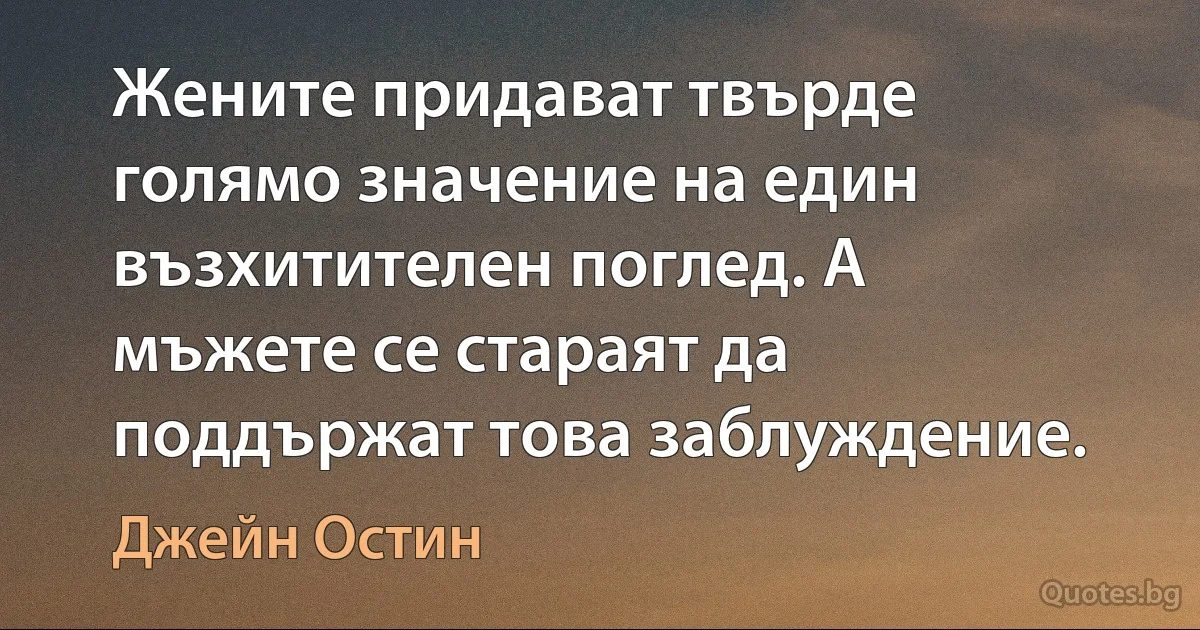 Жените придават твърде голямо значение на един възхитителен поглед. А мъжете се стараят да поддържат това заблуждение. (Джейн Остин)