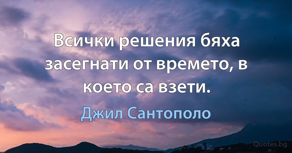 Всички решения бяха засегнати от времето, в което са взети. (Джил Сантополо)