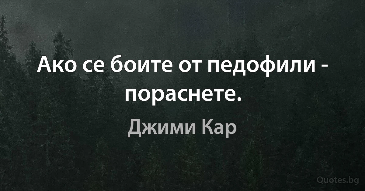 Ако се боите от педофили - пораснете. (Джими Кар)