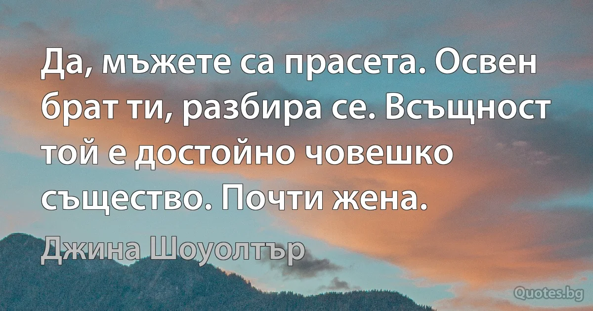 Да, мъжете са прасета. Освен брат ти, разбира се. Всъщност той е достойно човешко същество. Почти жена. (Джина Шоуолтър)