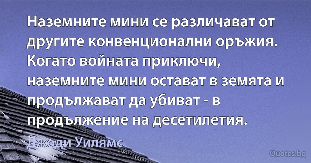 Наземните мини се различават от другите конвенционални оръжия. Когато войната приключи, наземните мини остават в земята и продължават да убиват - в продължение на десетилетия. (Джоди Уилямс)