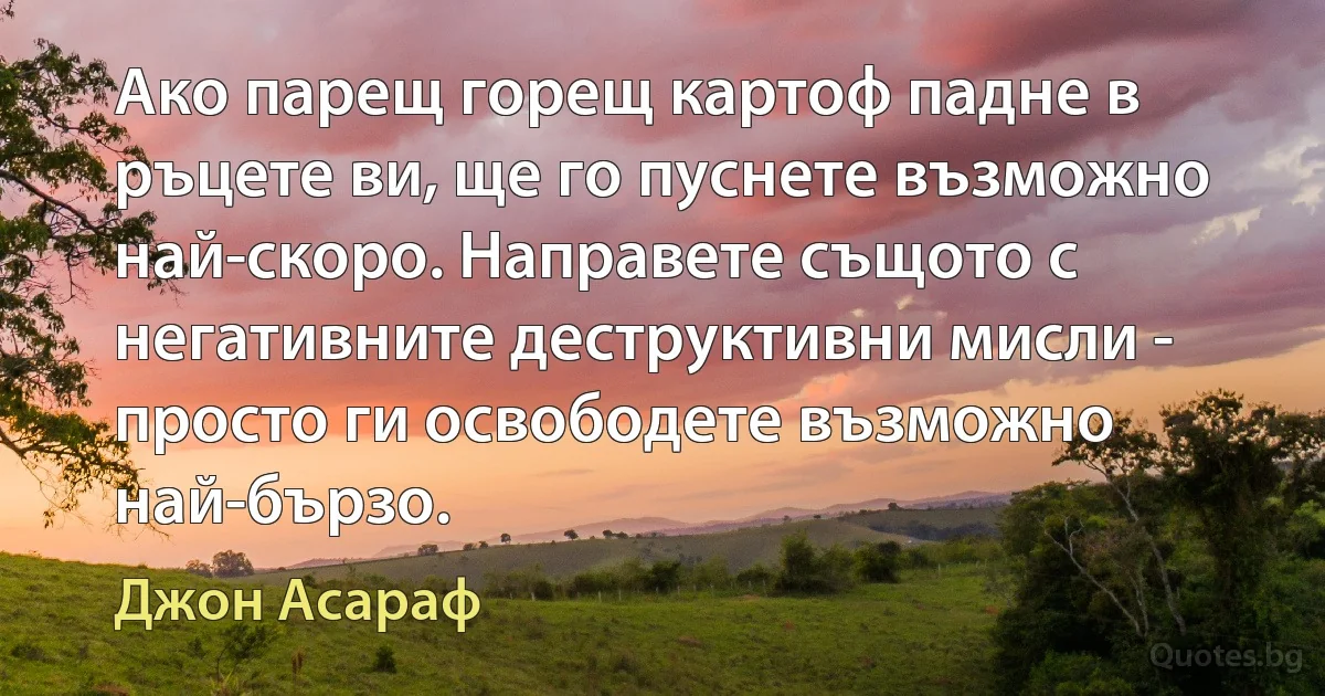 Ако парещ горещ картоф падне в ръцете ви, ще го пуснете възможно най-скоро. Направете същото с негативните деструктивни мисли - просто ги освободете възможно най-бързо. (Джон Асараф)