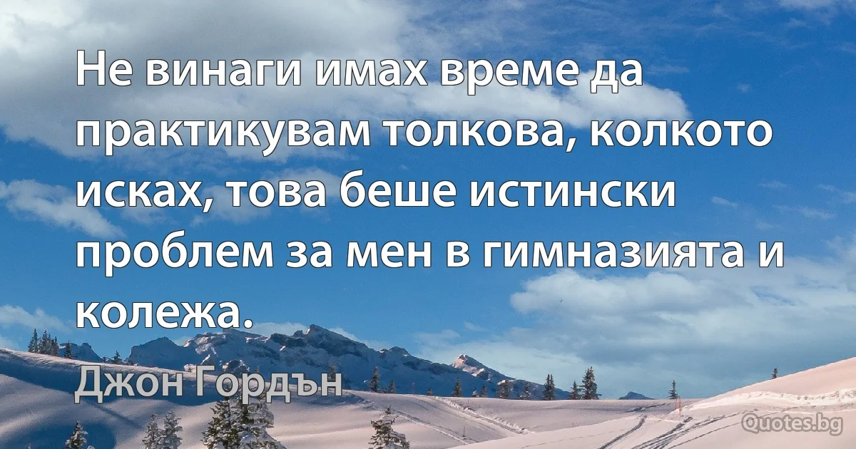 Не винаги имах време да практикувам толкова, колкото исках, това беше истински проблем за мен в гимназията и колежа. (Джон Гордън)