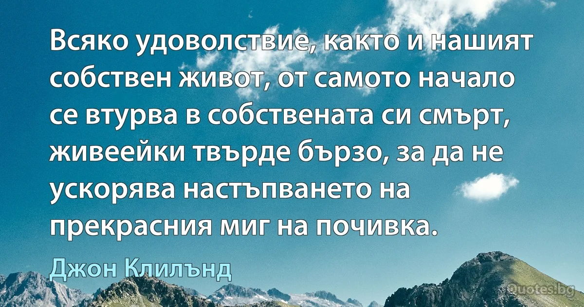 Всяко удоволствие, както и нашият собствен живот, от самото начало се втурва в собствената си смърт, живеейки твърде бързо, за да не ускорява настъпването на прекрасния миг на почивка. (Джон Клилънд)