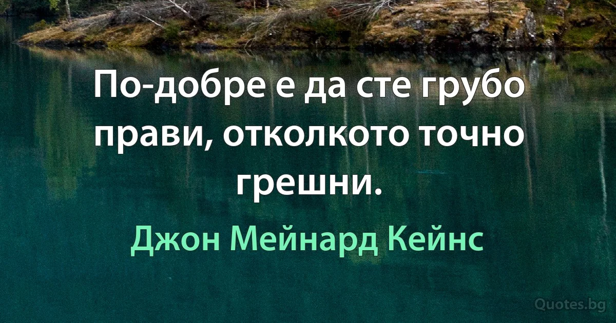 По-добре е да сте грубо прави, отколкото точно грешни. (Джон Мейнард Кейнс)