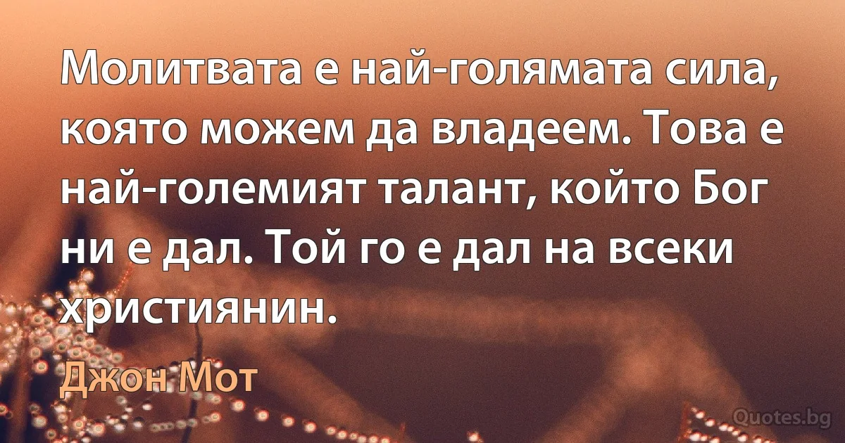 Молитвата е най-голямата сила, която можем да владеем. Това е най-големият талант, който Бог ни е дал. Той го е дал на всеки християнин. (Джон Мот)