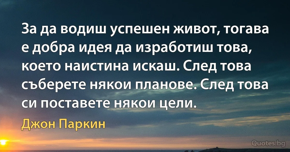 За да водиш успешен живот, тогава е добра идея да изработиш това, което наистина искаш. След това съберете някои планове. След това си поставете някои цели. (Джон Паркин)