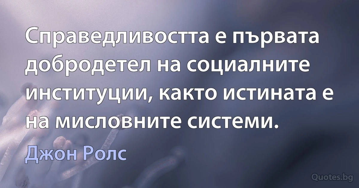 Справедливостта е първата добродетел на социалните институции, както истината е на мисловните системи. (Джон Ролс)