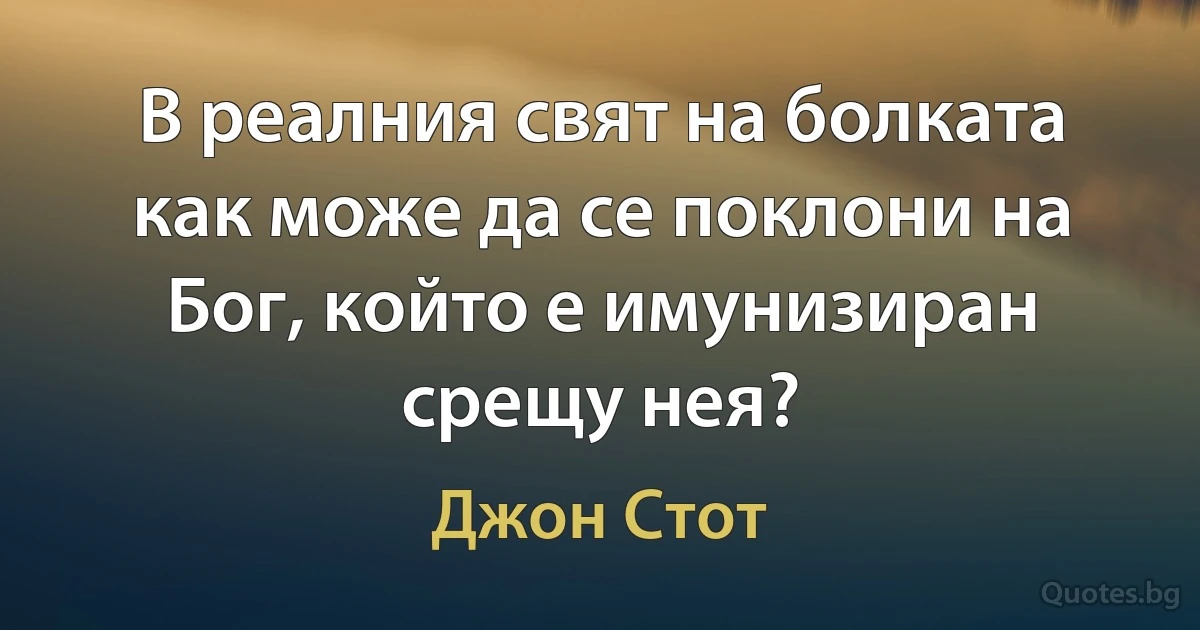 В реалния свят на болката как може да се поклони на Бог, който е имунизиран срещу нея? (Джон Стот)