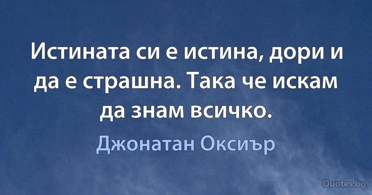 Истината си е истина, дори и да е страшна. Така че искам да знам всичко. (Джонатан Оксиър)