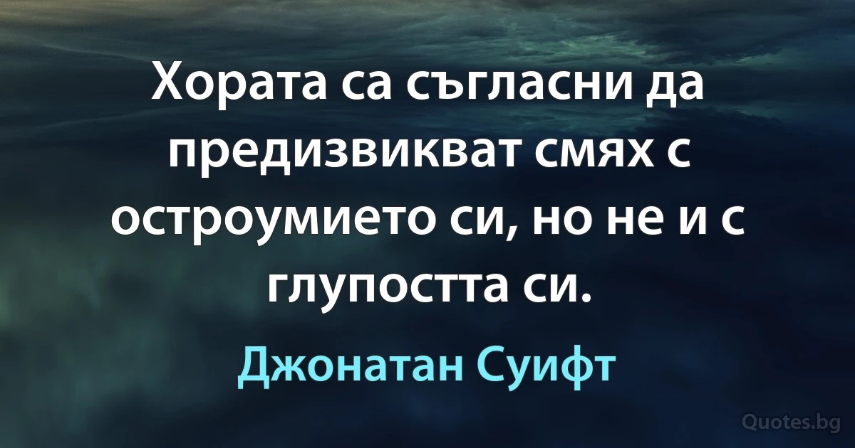 Хората са съгласни да предизвикват смях с остроумието си, но не и с глупостта си. (Джонатан Суифт)