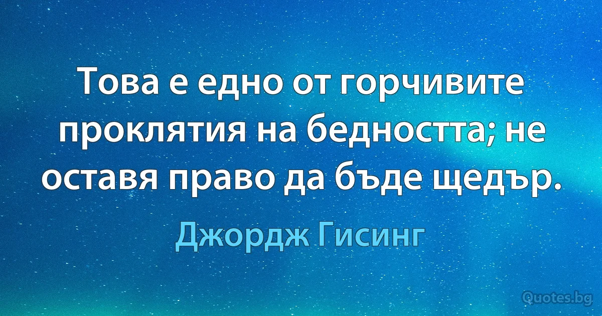 Това е едно от горчивите проклятия на бедността; не оставя право да бъде щедър. (Джордж Гисинг)