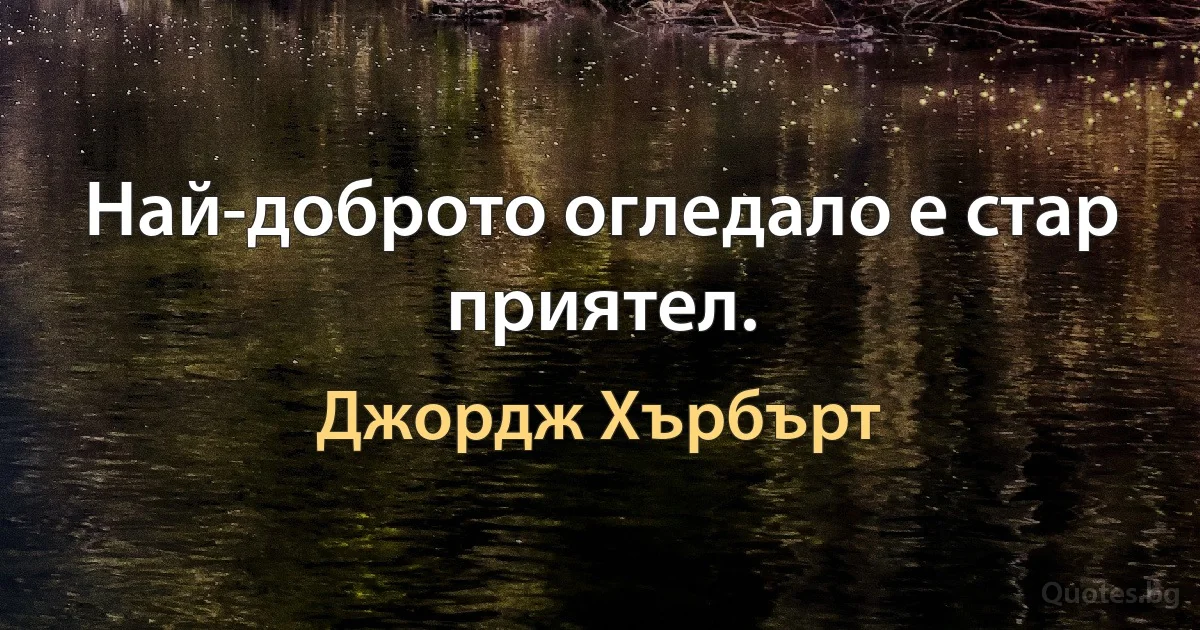 Най-доброто огледало е стар приятел. (Джордж Хърбърт)