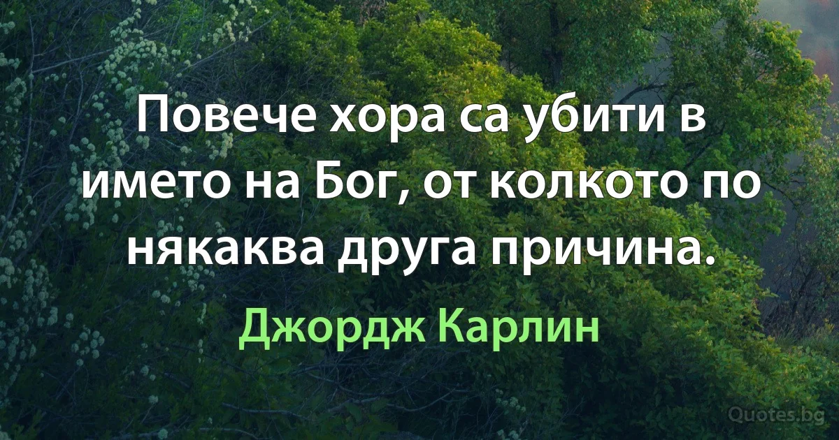 Повече хора са убити в името на Бог, от колкото по някаква друга причина. (Джордж Карлин)