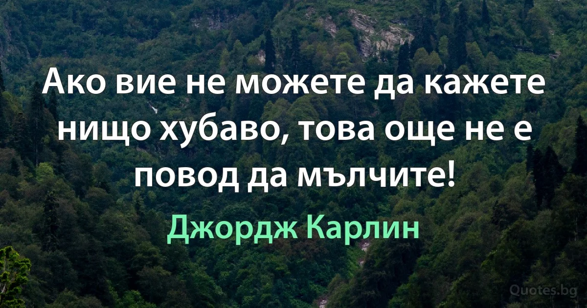 Ако вие не можете да кажете нищо хубаво, това още не е повод да мълчите! (Джордж Карлин)