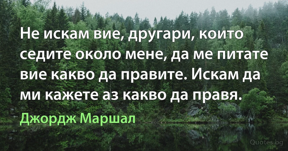 Не искам вие, другари, които седите около мене, да ме питате вие какво да правите. Искам да ми кажете аз какво да правя. (Джордж Маршал)