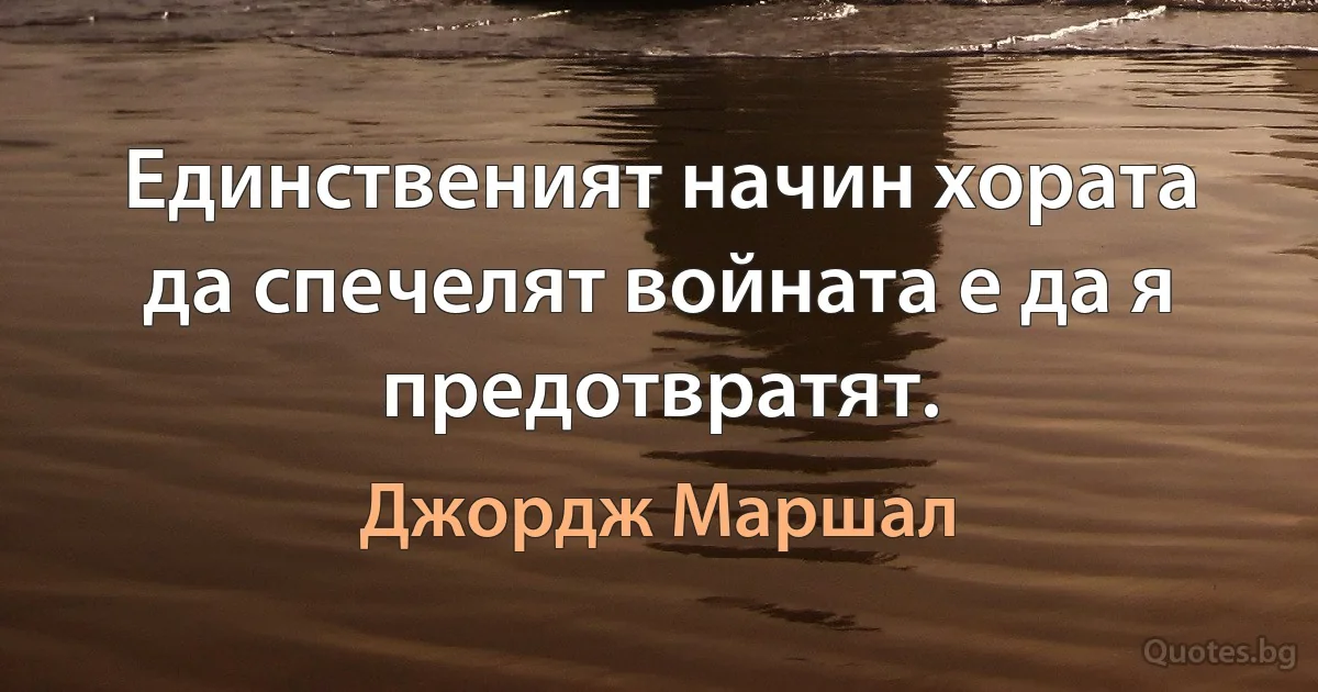 Единственият начин хората да спечелят войната е да я предотвратят. (Джордж Маршал)