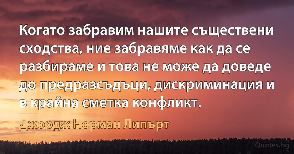 Когато забравим нашите съществени сходства, ние забравяме как да се разбираме и това не може да доведе до предразсъдъци, дискриминация и в крайна сметка конфликт. (Джордж Норман Липърт)