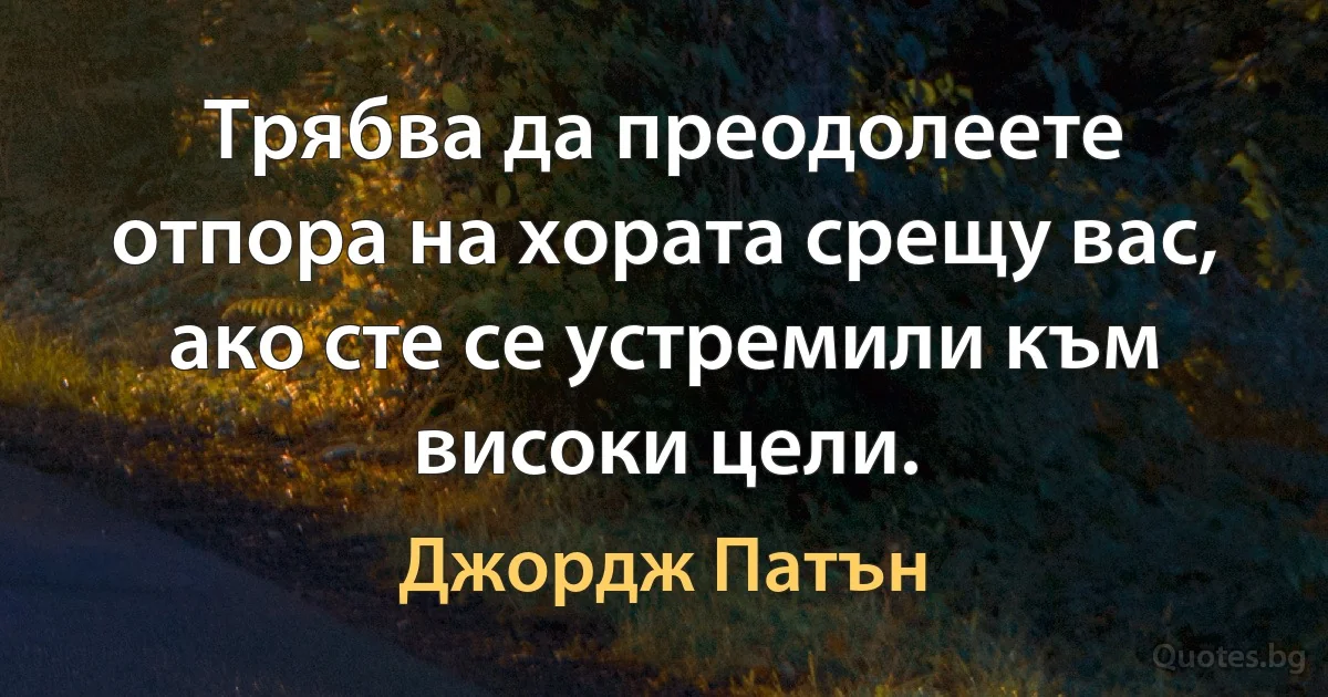 Трябва да преодолеете отпора на хората срещу вас, ако сте се устремили към високи цели. (Джордж Патън)