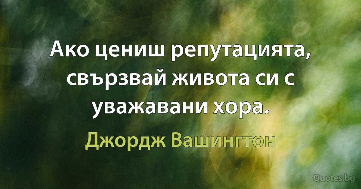 Ако цениш репутацията, свързвай живота си с уважавани хора. (Джордж Вашингтон)