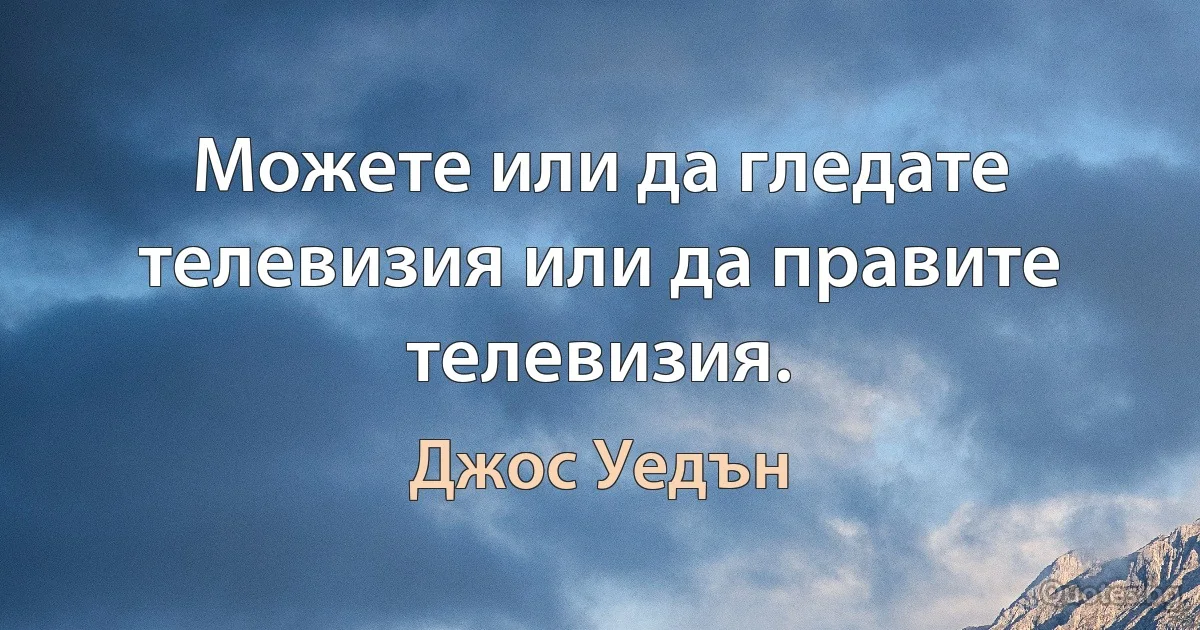 Можете или да гледате телевизия или да правите телевизия. (Джос Уедън)