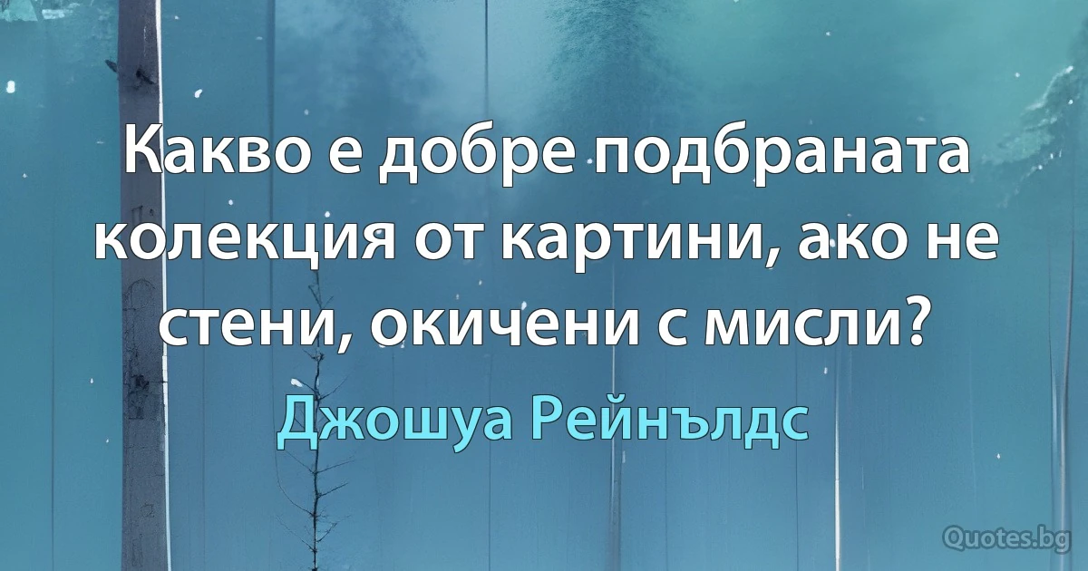 Какво е добре подбраната колекция от картини, ако не стени, окичени с мисли? (Джошуа Рейнълдс)