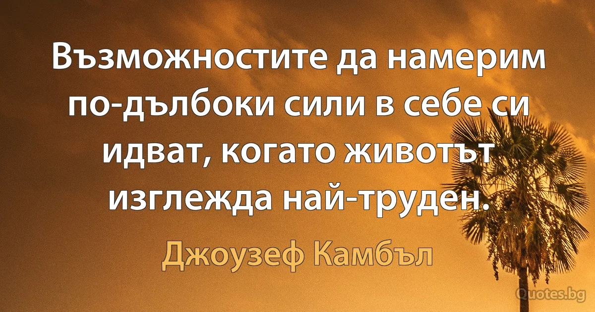 Възможностите да намерим по-дълбоки сили в себе си идват, когато животът изглежда най-труден. (Джоузеф Камбъл)