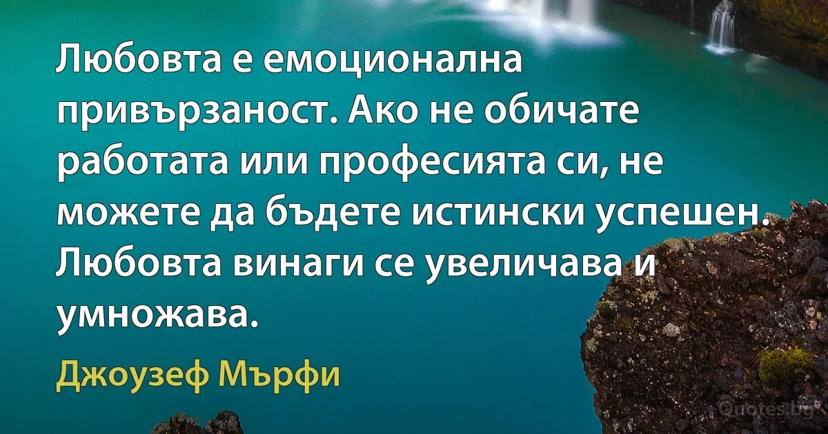 Любовта е емоционална привързаност. Ако не обичате работата или професията си, не можете да бъдете истински успешен. Любовта винаги се увеличава и умножава. (Джоузеф Мърфи)