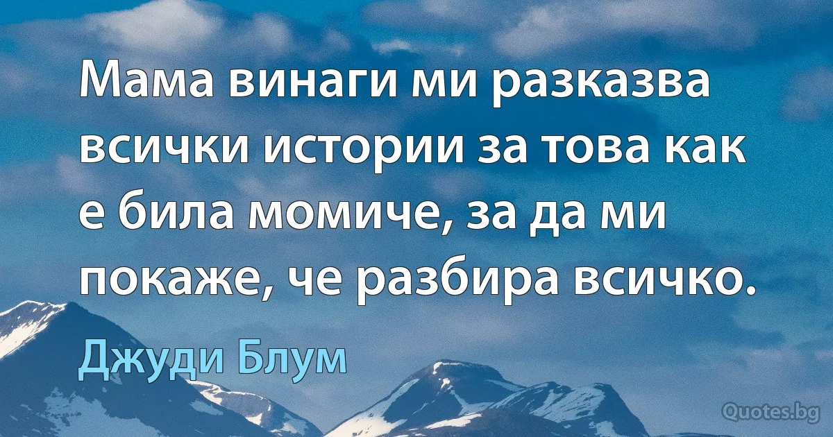 Мама винаги ми разказва всички истории за това как е била момиче, за да ми покаже, че разбира всичко. (Джуди Блум)