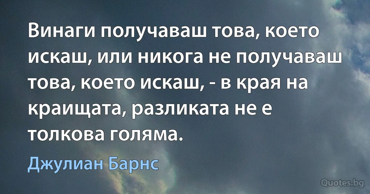 Винаги получаваш това, което искаш, или никога не получаваш това, което искаш, - в края на краищата, разликата не е толкова голяма. (Джулиан Барнс)