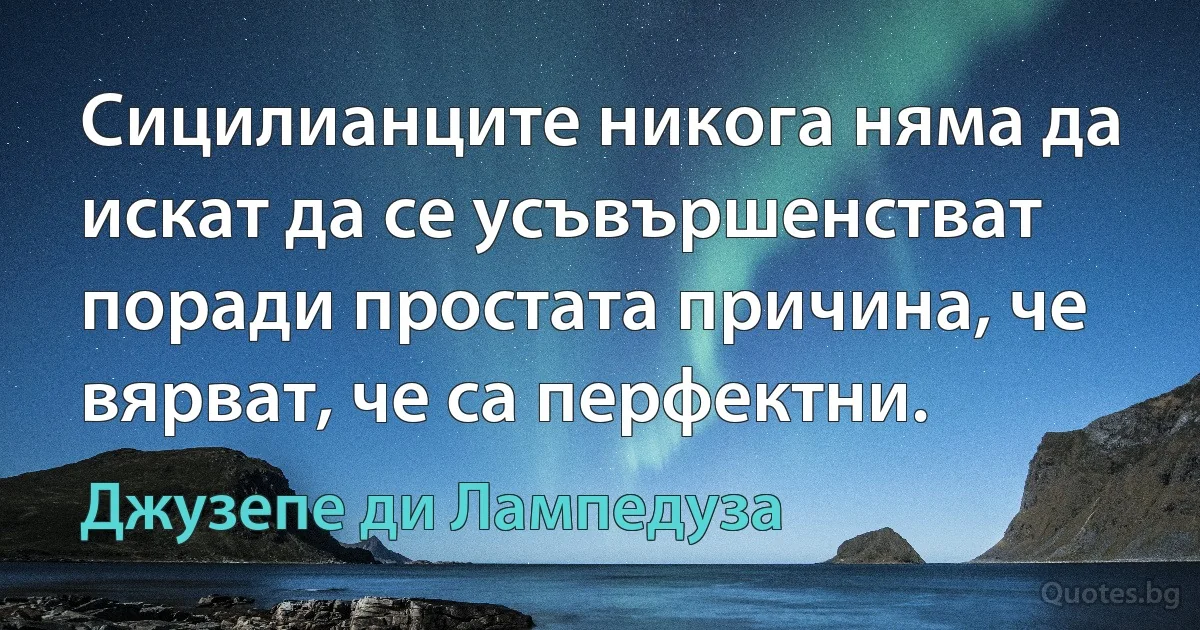 Сицилианците никога няма да искат да се усъвършенстват поради простата причина, че вярват, че са перфектни. (Джузепе ди Лампедуза)