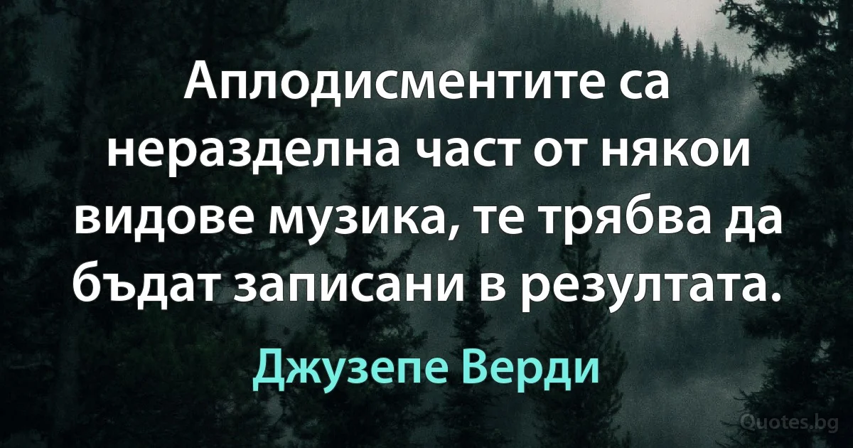 Аплодисментите са неразделна част от някои видове музика, те трябва да бъдат записани в резултата. (Джузепе Верди)