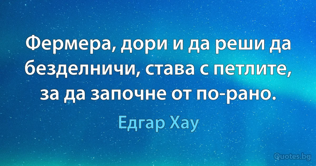 Фермера, дори и да реши да безделничи, става с петлите, за да започне от по-рано. (Едгар Хау)