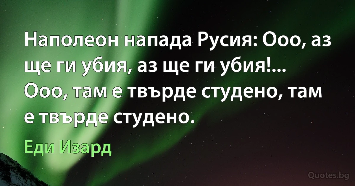 Наполеон напада Русия: Ооо, аз ще ги убия, аз ще ги убия!... Ооо, там е твърде студено, там е твърде студено. (Еди Изард)