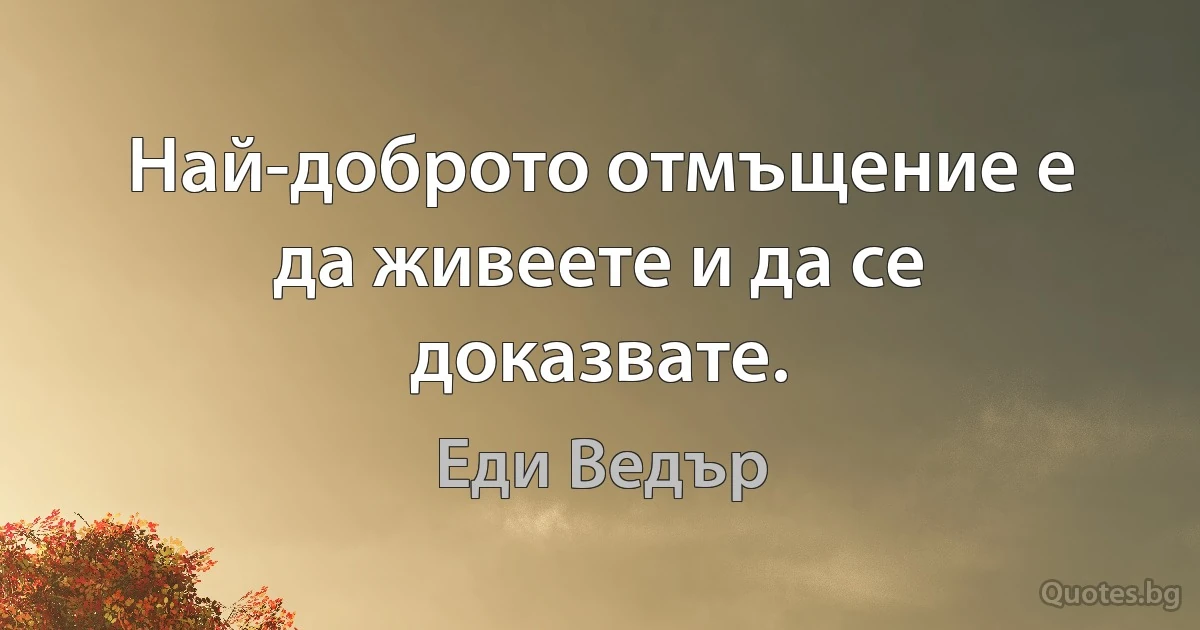 Най-доброто отмъщение е да живеете и да се доказвате. (Еди Ведър)