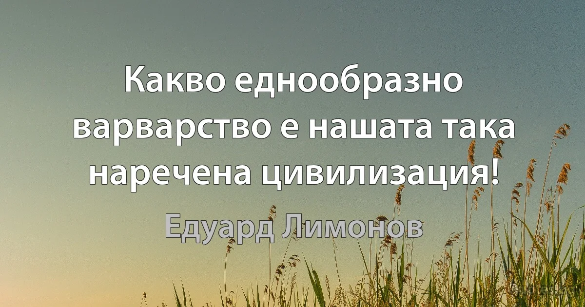 Какво еднообразно варварство е нашата така наречена цивилизация! (Едуард Лимонов)