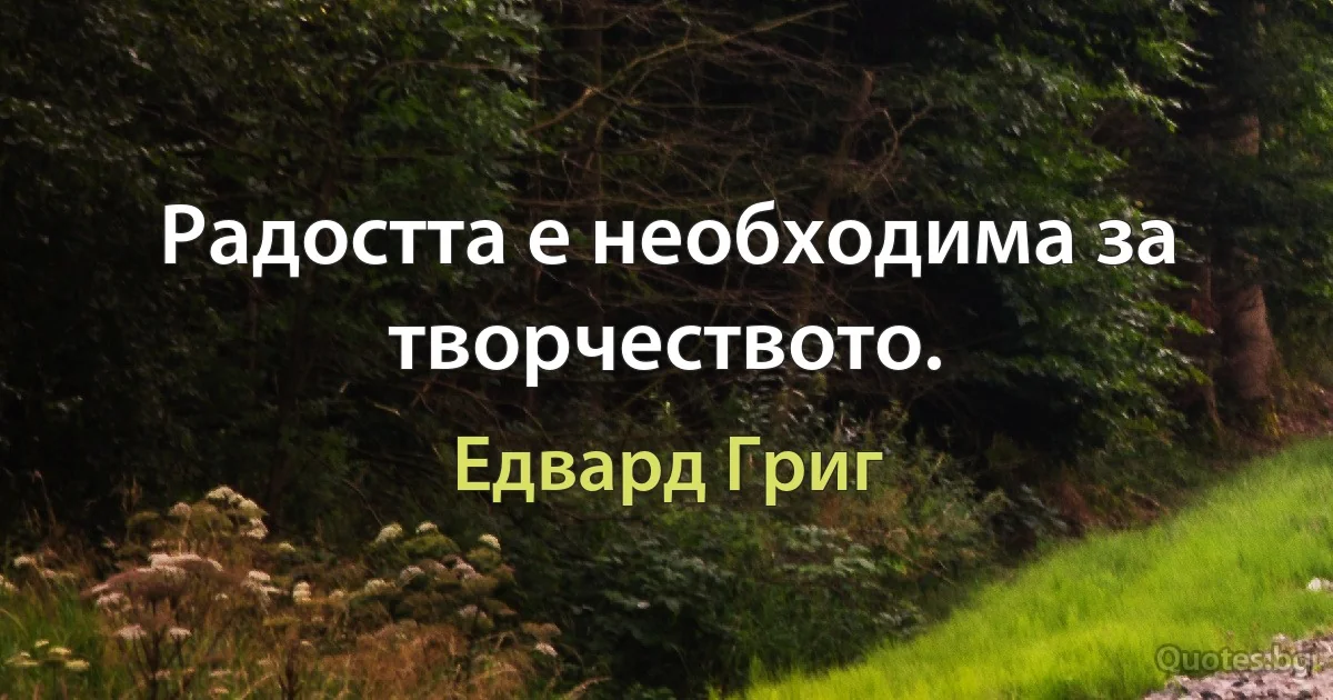 Радостта е необходима за творчеството. (Едвард Григ)