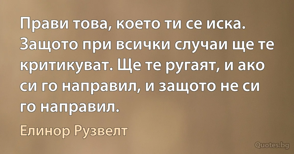 Прави това, което ти се иска. Защото при всички случаи ще те критикуват. Ще те ругаят, и ако си го направил, и защото не си го направил. (Елинор Рузвелт)