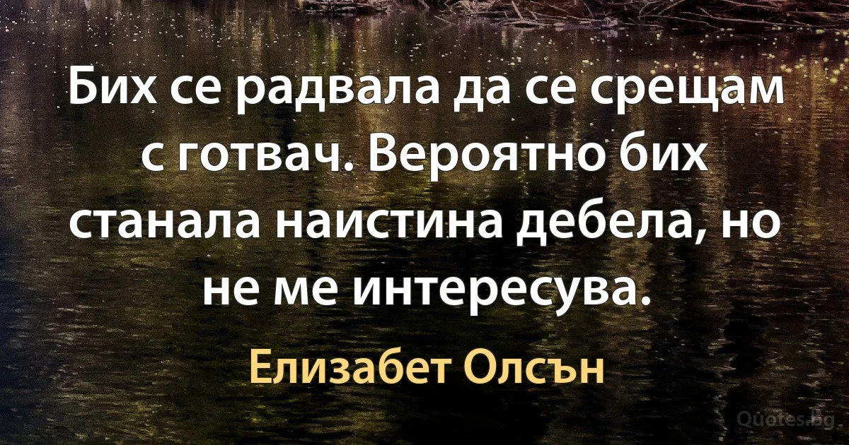 Бих се радвала да се срещам с готвач. Вероятно бих станала наистина дебела, но не ме интересува. (Елизабет Олсън)