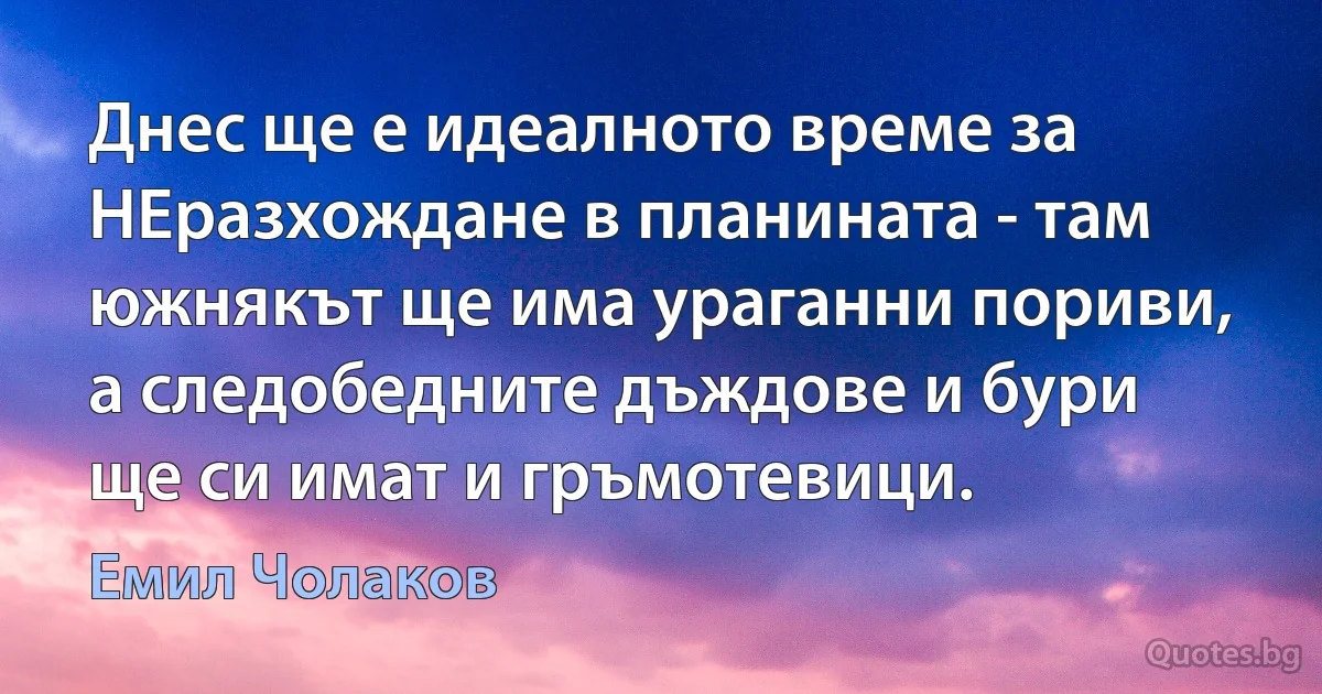 Днес ще е идеалното време за НЕразхождане в планината - там южнякът ще има ураганни пориви, а следобедните дъждове и бури ще си имат и гръмотевици. (Емил Чолаков)