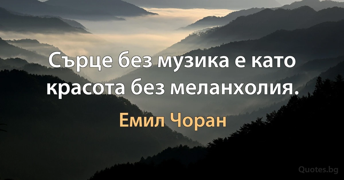 Сърце без музика е като красота без меланхолия. (Емил Чоран)