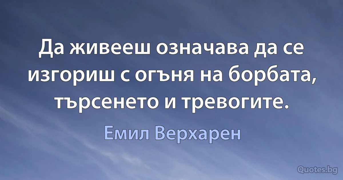 Да живееш означава да се изгориш с огъня на борбата, търсенето и тревогите. (Емил Верхарен)